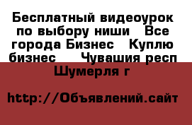 Бесплатный видеоурок по выбору ниши - Все города Бизнес » Куплю бизнес   . Чувашия респ.,Шумерля г.